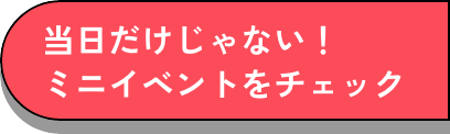 当日だけじゃない!ミニイベントをチェック
